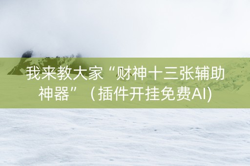 我来教大家“财神十三张辅助神器”（插件开挂免费AI)