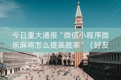 今日重大通报“微信小程序微乐麻将怎么提高胜率”（好友房怎么才能赢)