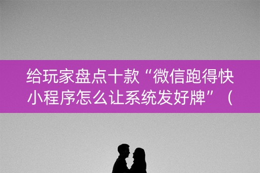 给玩家盘点十款“微信跑得快小程序怎么让系统发好牌”（怎么让系统给你发好牌)