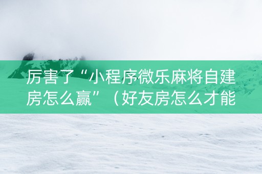 厉害了“小程序微乐麻将自建房怎么赢”（好友房怎么才能赢)