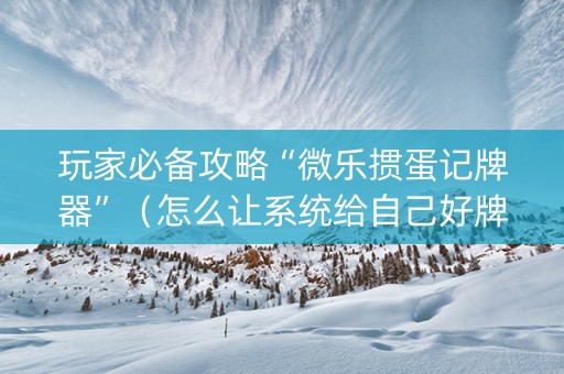 玩家必备攻略“微乐掼蛋记牌器”（怎么让系统给自己好牌)