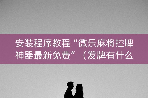 安装程序教程“微乐麻将控牌神器最新免费”（发牌有什么规律吗)