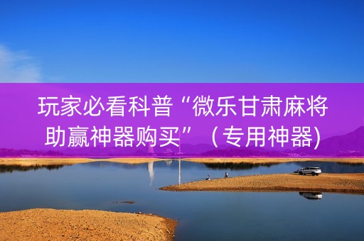 玩家必看科普“微乐甘肃麻将助赢神器购买”（专用神器)