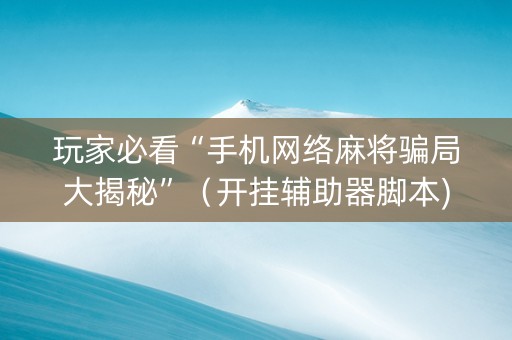 玩家必看“手机网络麻将骗局大揭秘”（开挂辅助器脚本)