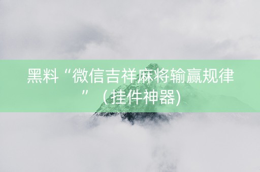 黑料“微信吉祥麻将输赢规律”（挂件神器)