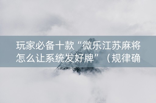玩家必备十款“微乐江苏麻将怎么让系统发好牌”（规律确实有挂)