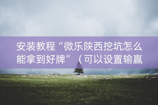 安装教程“微乐陕西挖坑怎么能拿到好牌”（可以设置输赢吗)