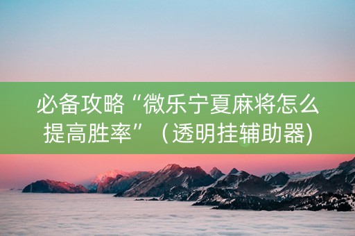 必备攻略“微乐宁夏麻将怎么提高胜率”（透明挂辅助器)