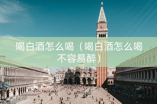 喝白酒怎么喝（喝白酒怎么喝不容易醉）