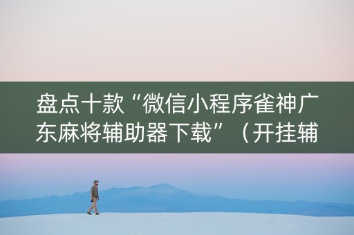盘点十款“微信小程序雀神广东麻将辅助器下载”（开挂辅助器脚本)
