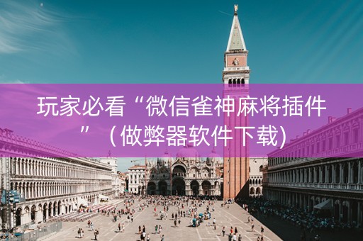 玩家必看“微信雀神麻将插件”（做弊器软件下载)