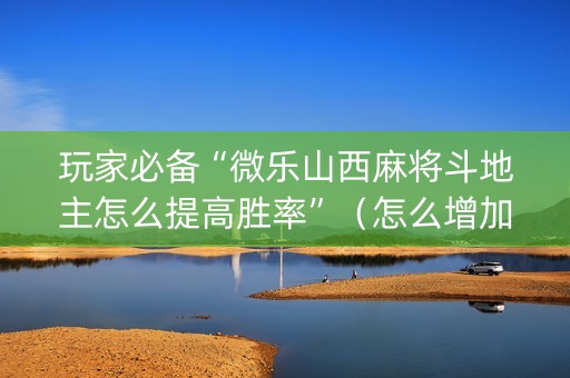 玩家必备“微乐山西麻将斗地主怎么提高胜率”（怎么增加胜率)