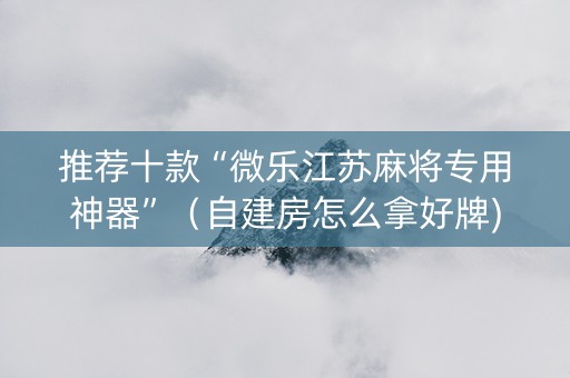 推荐十款“微乐江苏麻将专用神器”（自建房怎么拿好牌)