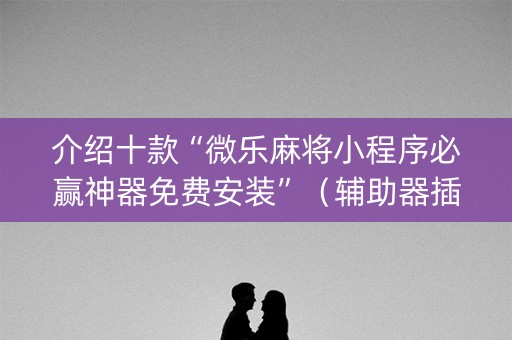 介绍十款“微乐麻将小程序必赢神器免费安装”（辅助器插件)