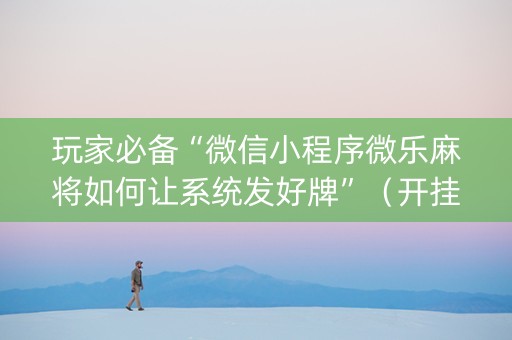 玩家必备“微信小程序微乐麻将如何让系统发好牌”（开挂辅助插件)