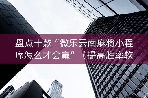 盘点十款“微乐云南麻将小程序怎么才会赢”（提高胜率软件)