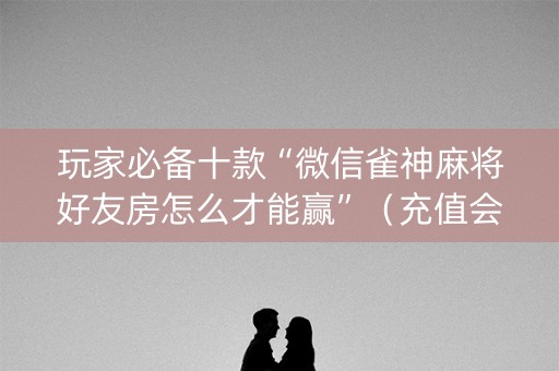 玩家必备十款“微信雀神麻将好友房怎么才能赢”（充值会提高胜率么)