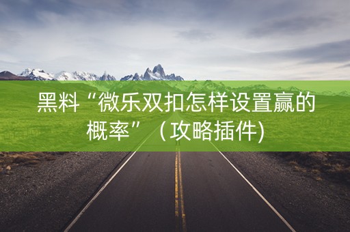 黑料“微乐双扣怎样设置赢的概率”（攻略插件)