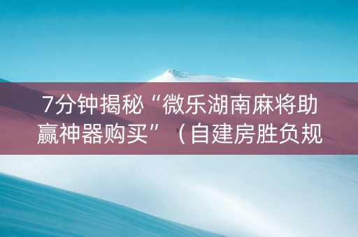 7分钟揭秘“微乐湖南麻将助赢神器购买”（自建房胜负规律)