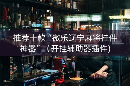 推荐十款“微乐辽宁麻将挂件神器”（开挂辅助器插件)