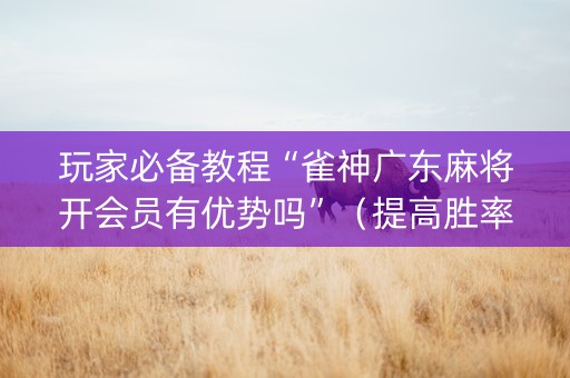 玩家必备教程“雀神广东麻将开会员有优势吗”（提高胜率软件)