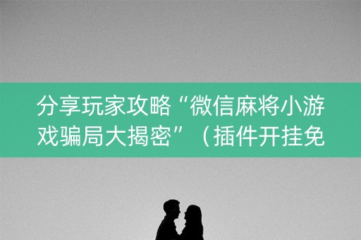 分享玩家攻略“微信麻将小游戏骗局大揭密”（插件开挂免费AI)
