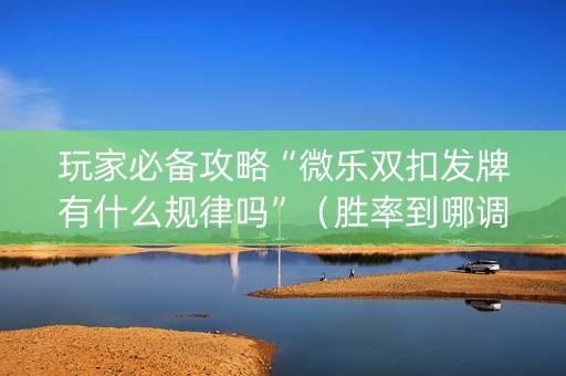 玩家必备攻略“微乐双扣发牌有什么规律吗”（胜率到哪调)