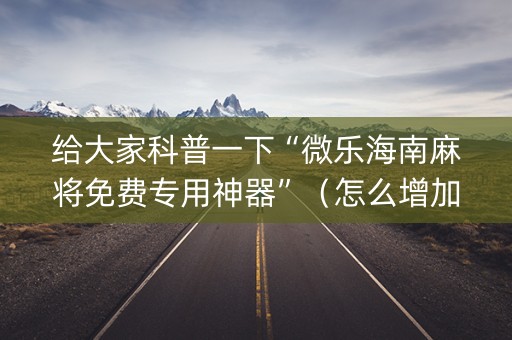 给大家科普一下“微乐海南麻将免费专用神器”（怎么增加胜率)