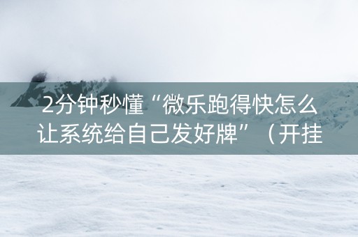 2分钟秒懂“微乐跑得快怎么让系统给自己发好牌”（开挂辅助器脚本)