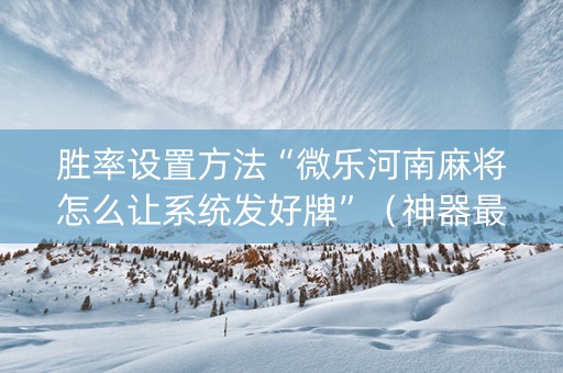 胜率设置方法“微乐河南麻将怎么让系统发好牌”（神器最新免费)