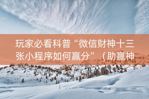 玩家必看科普“微信财神十三张小程序如何赢分”（助赢神器)