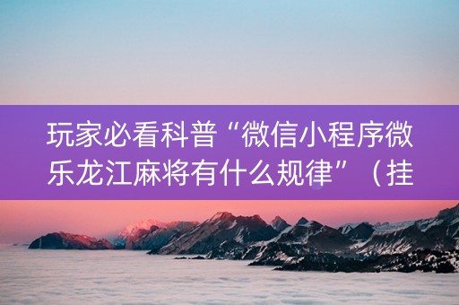 玩家必看科普“微信小程序微乐龙江麻将有什么规律”（挂件神器)