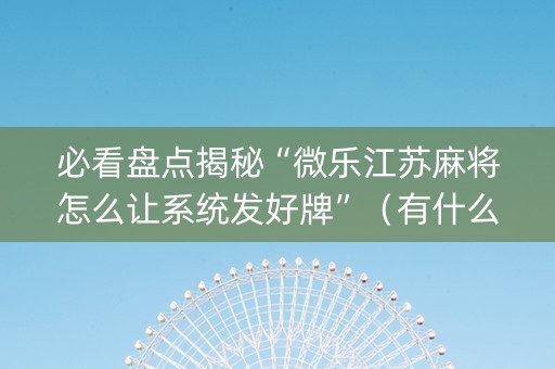 必看盘点揭秘“微乐江苏麻将怎么让系统发好牌”（有什么诀窍)