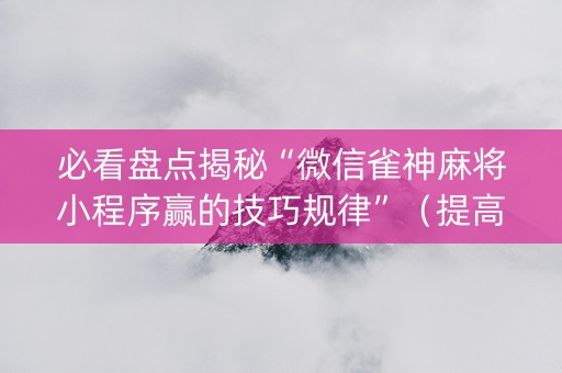 必看盘点揭秘“微信雀神麻将小程序赢的技巧规律”（提高胜率技巧)