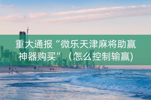 重大通报“微乐天津麻将助赢神器购买”（怎么控制输赢)