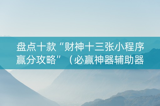 盘点十款“财神十三张小程序赢分攻略”（必赢神器辅助器)
