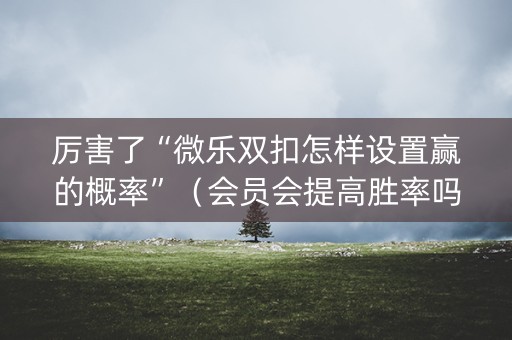 厉害了“微乐双扣怎样设置赢的概率”（会员会提高胜率吗)