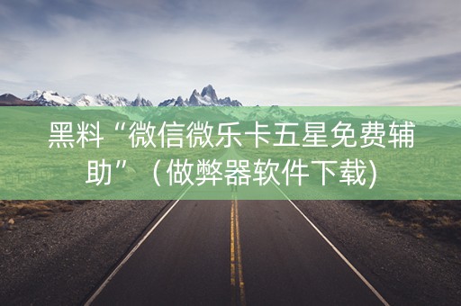 黑料“微信微乐卡五星免费辅助”（做弊器软件下载)