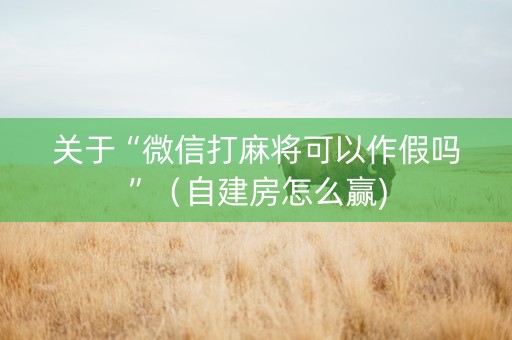 关于“微信打麻将可以作假吗”（自建房怎么赢)