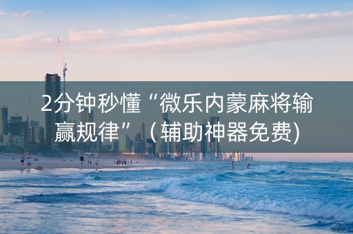 2分钟秒懂“微乐内蒙麻将输赢规律”（辅助神器免费)