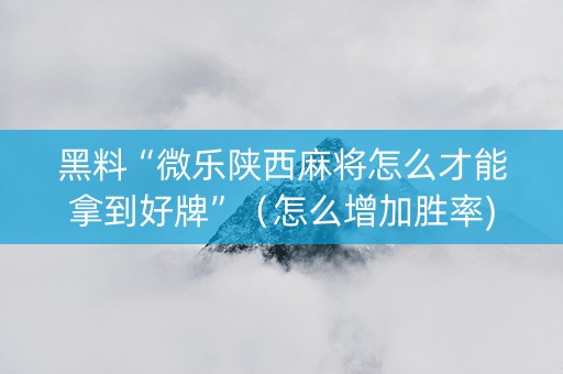 黑料“微乐陕西麻将怎么才能拿到好牌”（怎么增加胜率)
