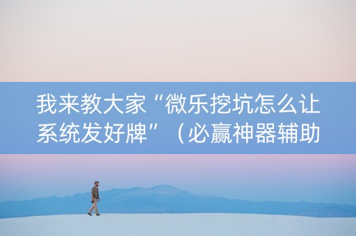 我来教大家“微乐挖坑怎么让系统发好牌”（必赢神器辅助器)