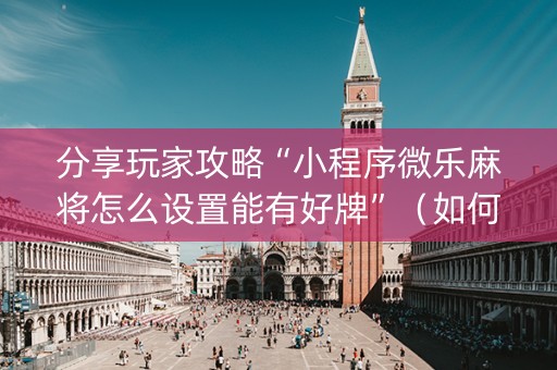 分享玩家攻略“小程序微乐麻将怎么设置能有好牌”（如何提高胜率)