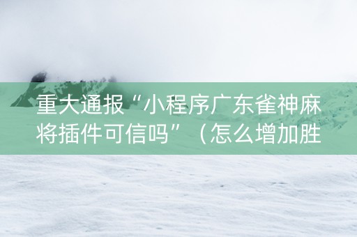 重大通报“小程序广东雀神麻将插件可信吗”（怎么增加胜率)