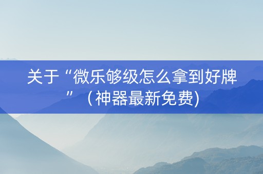 关于“微乐够级怎么拿到好牌”（神器最新免费)