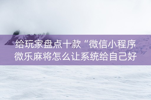 给玩家盘点十款“微信小程序微乐麻将怎么让系统给自己好牌”（专用神器下载)