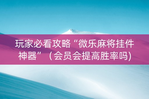玩家必看攻略“微乐麻将挂件神器”（会员会提高胜率吗)
