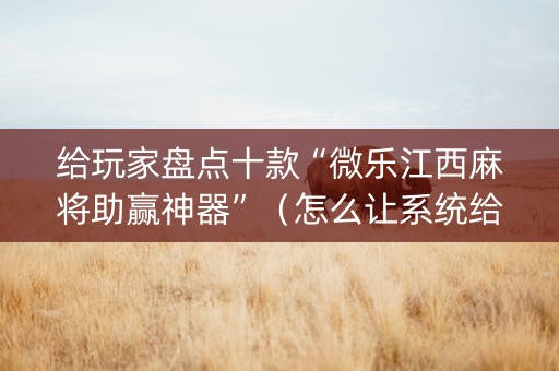 给玩家盘点十款“微乐江西麻将助赢神器”（怎么让系统给自己好牌)