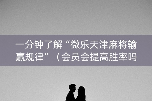 一分钟了解“微乐天津麻将输赢规律”（会员会提高胜率吗)