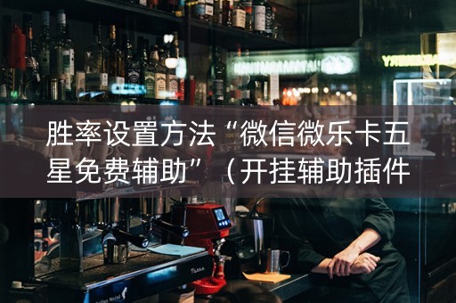胜率设置方法“微信微乐卡五星免费辅助”（开挂辅助插件)